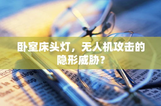 卧室床头灯，无人机攻击的隐形威胁？