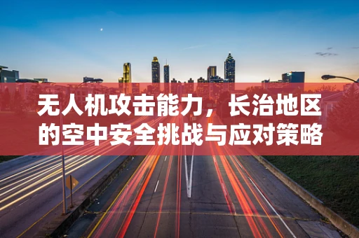 无人机攻击能力，长治地区的空中安全挑战与应对策略