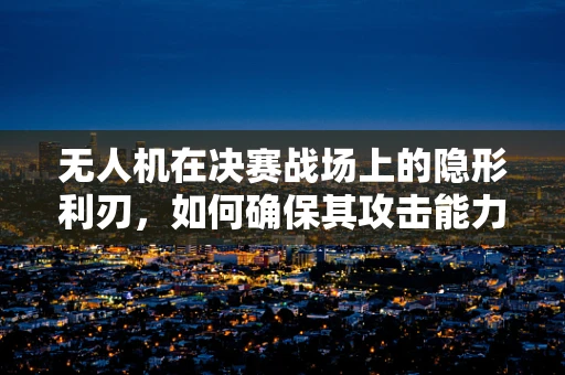 无人机在决赛战场上的隐形利刃，如何确保其攻击能力的精准与安全？