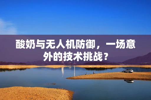 酸奶与无人机防御，一场意外的技术挑战？