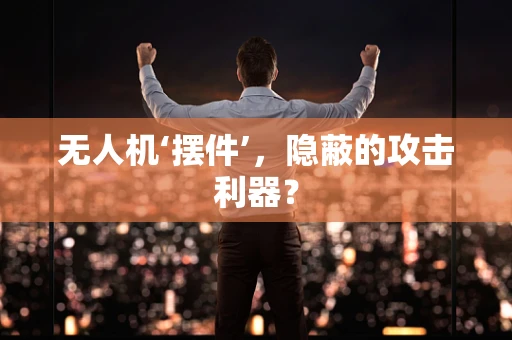 无人机‘摆件’，隐蔽的攻击利器？