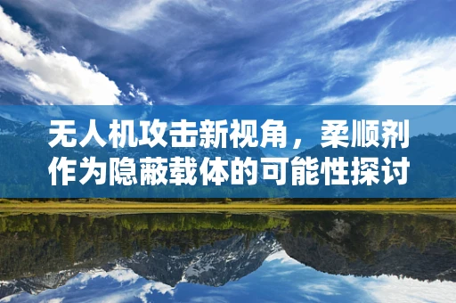 无人机攻击新视角，柔顺剂作为隐蔽载体的可能性探讨