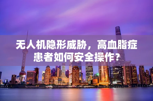 无人机隐形威胁，高血脂症患者如何安全操作？