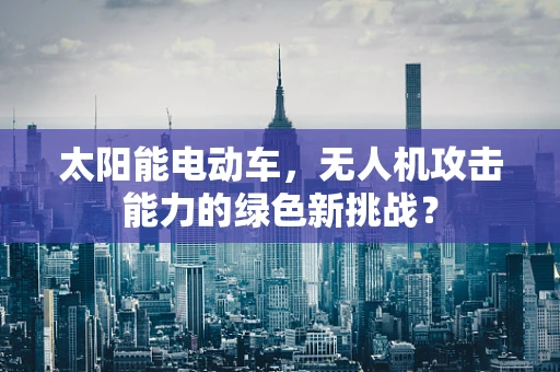 太阳能电动车，无人机攻击能力的绿色新挑战？