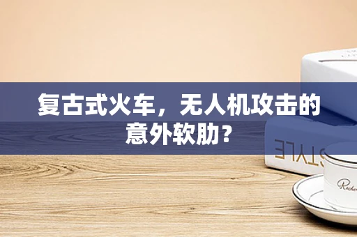 复古式火车，无人机攻击的意外软肋？