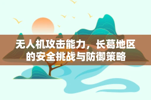 无人机攻击能力，长葛地区的安全挑战与防御策略