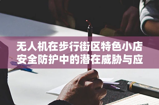 无人机在步行街区特色小店安全防护中的潜在威胁与应对策略