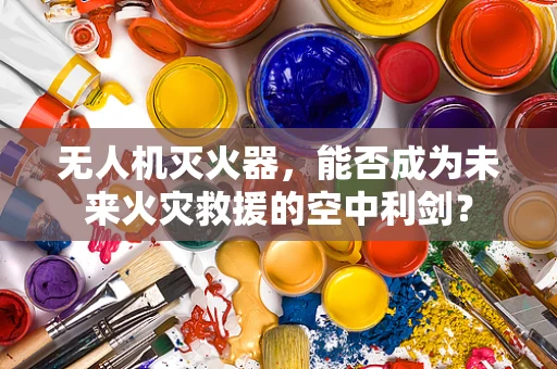 无人机灭火器，能否成为未来火灾救援的空中利剑？