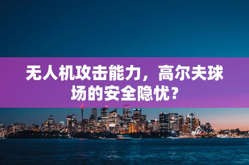 无人机攻击能力，高尔夫球场的安全隐忧？