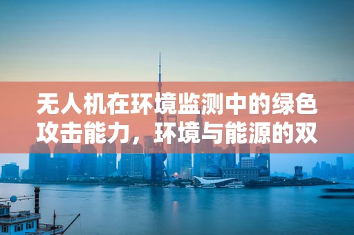 无人机在环境监测中的绿色攻击能力，环境与能源的双重考量