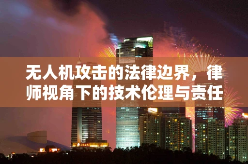 无人机攻击的法律边界，律师视角下的技术伦理与责任