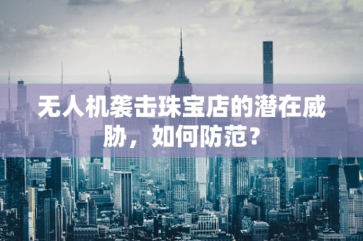 无人机袭击珠宝店的潜在威胁，如何防范？