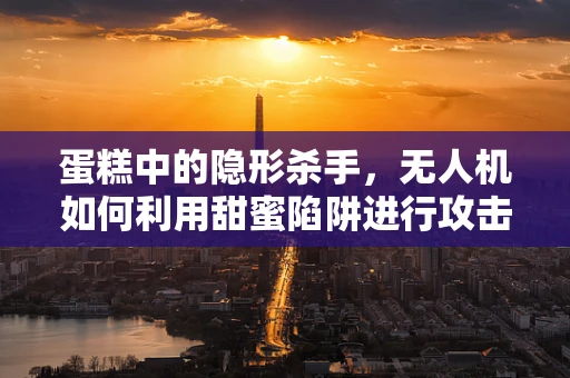 蛋糕中的隐形杀手，无人机如何利用甜蜜陷阱进行攻击？