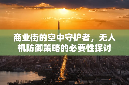 商业街的空中守护者，无人机防御策略的必要性探讨