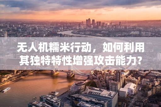 无人机糯米行动，如何利用其独特特性增强攻击能力？