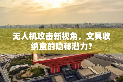 无人机攻击新视角，文具收纳盒的隐秘潜力？