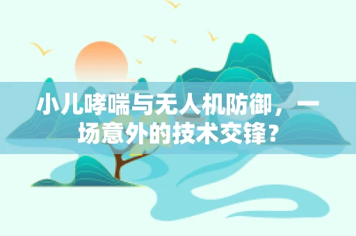 小儿哮喘与无人机防御，一场意外的技术交锋？