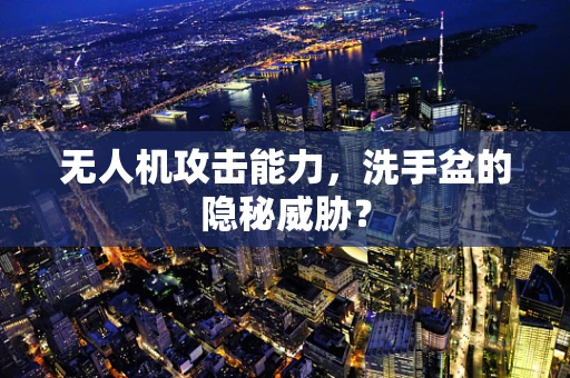 无人机攻击能力，洗手盆的隐秘威胁？