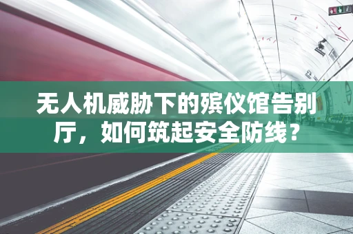 无人机威胁下的殡仪馆告别厅，如何筑起安全防线？