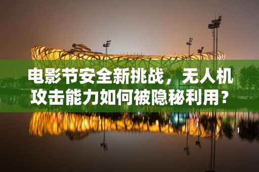 电影节安全新挑战，无人机攻击能力如何被隐秘利用？