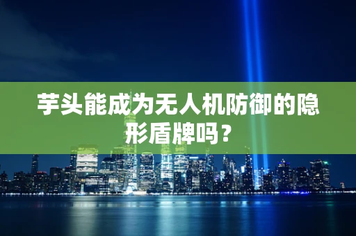 芋头能成为无人机防御的隐形盾牌吗？