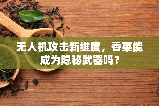 无人机攻击新维度，香菜能成为隐秘武器吗？