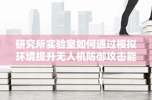 研究所实验室如何通过模拟环境提升无人机防御攻击能力？