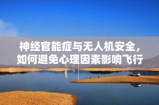 神经官能症与无人机安全，如何避免心理因素影响飞行决策？