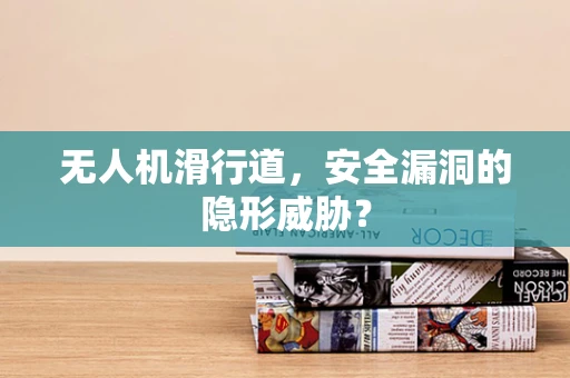 无人机滑行道，安全漏洞的隐形威胁？
