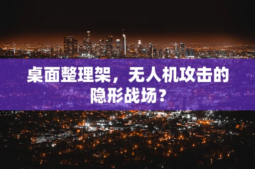 桌面整理架，无人机攻击的隐形战场？