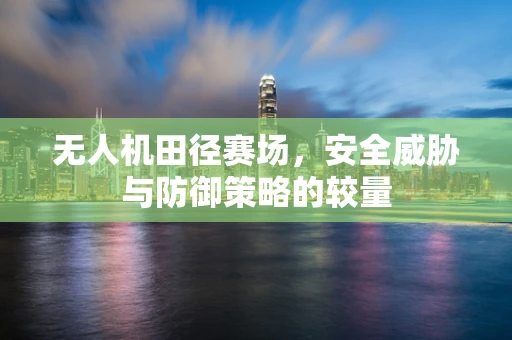 无人机田径赛场，安全威胁与防御策略的较量
