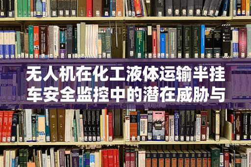 无人机在化工液体运输半挂车安全监控中的潜在威胁与防御策略