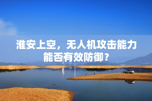 淮安上空，无人机攻击能力能否有效防御？