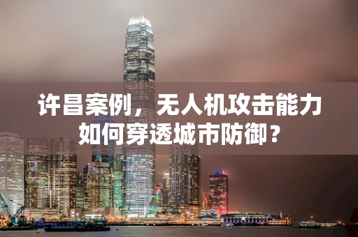 许昌案例，无人机攻击能力如何穿透城市防御？