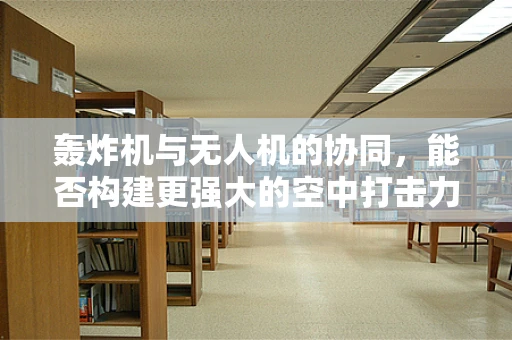 轰炸机与无人机的协同，能否构建更强大的空中打击力量？