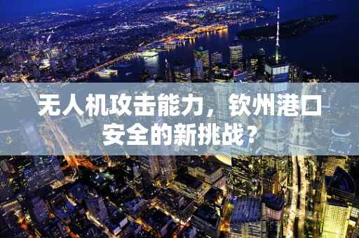 无人机攻击能力，钦州港口安全的新挑战？