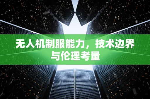 无人机制服能力，技术边界与伦理考量
