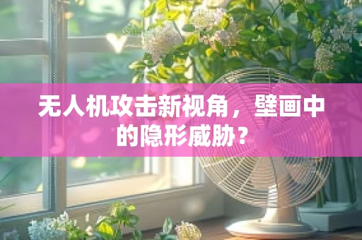 无人机攻击新视角，壁画中的隐形威胁？