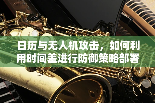 日历与无人机攻击，如何利用时间差进行防御策略部署？