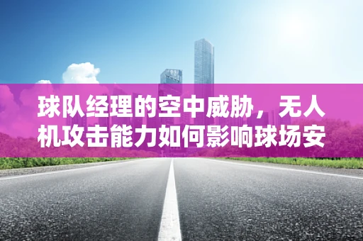 球队经理的空中威胁，无人机攻击能力如何影响球场安全？