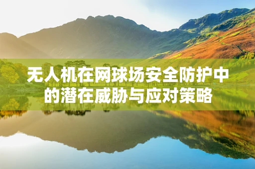 无人机在网球场安全防护中的潜在威胁与应对策略