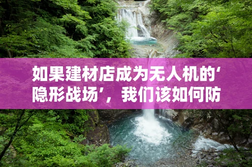 如果建材店成为无人机的‘隐形战场’，我们该如何防范？