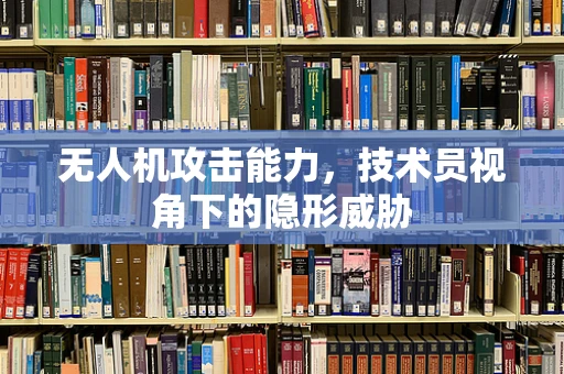 无人机攻击能力，技术员视角下的隐形威胁