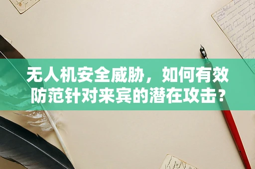 无人机安全威胁，如何有效防范针对来宾的潜在攻击？