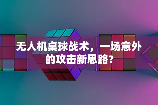 无人机桌球战术，一场意外的攻击新思路？