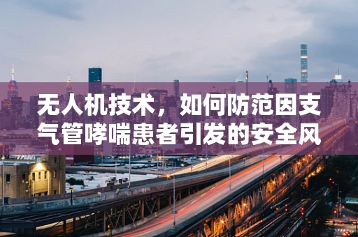 无人机技术，如何防范因支气管哮喘患者引发的安全风险？