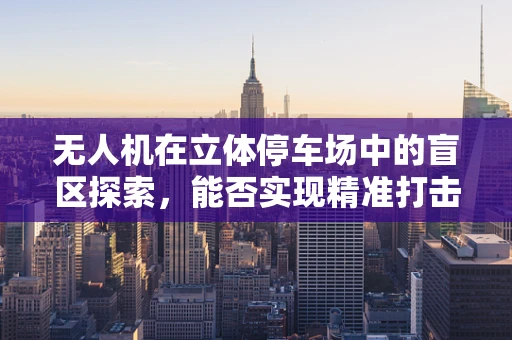 无人机在立体停车场中的盲区探索，能否实现精准打击？