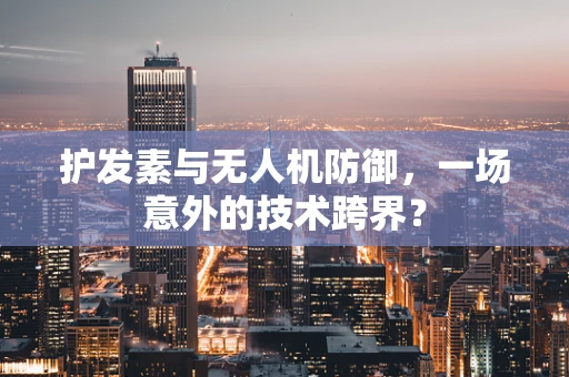 护发素与无人机防御，一场意外的技术跨界？