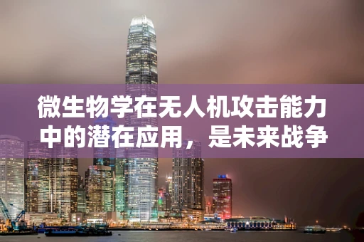 微生物学在无人机攻击能力中的潜在应用，是未来战争的‘隐形杀手’吗？
