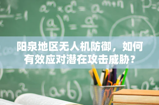 阳泉地区无人机防御，如何有效应对潜在攻击威胁？